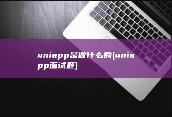 uniapp是做什么的 (uniapp面试题)