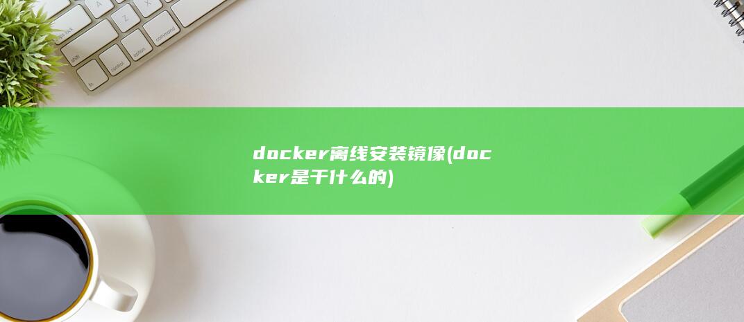 docker离线安装镜像 (docker是干什么的) 第1张