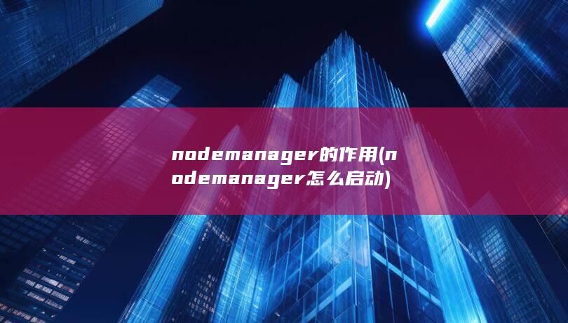 nodemanager的作用 (nodemanager怎么启动) 第1张
