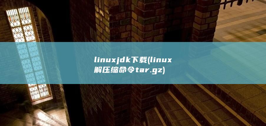 linuxjdk下载 (linux解压缩命令 tar.gz)