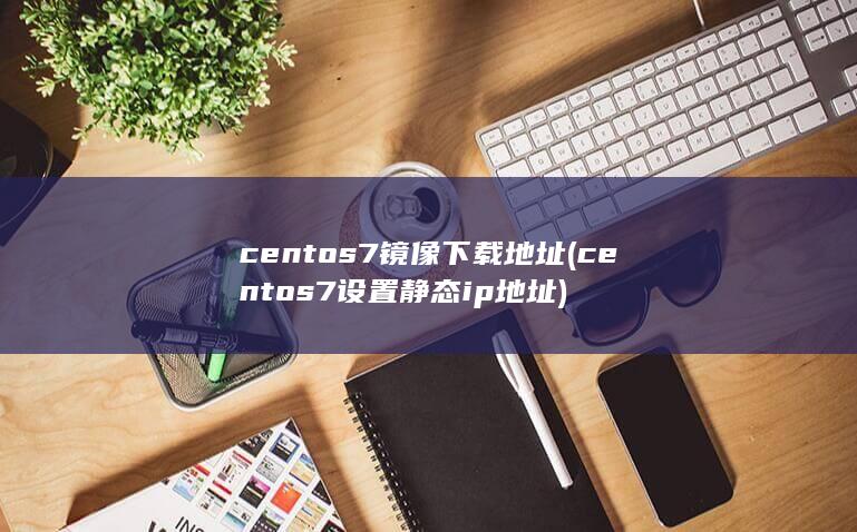 centos7镜像下载地址 (centos7设置静态ip地址) 第1张