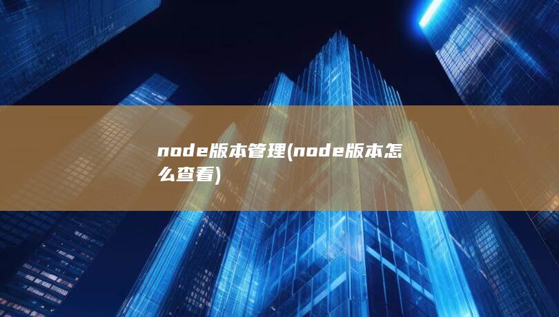 node版本管理 (node版本怎么查看)