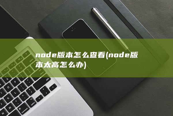 node版本怎么查看 (node版本太高怎么办) 第1张