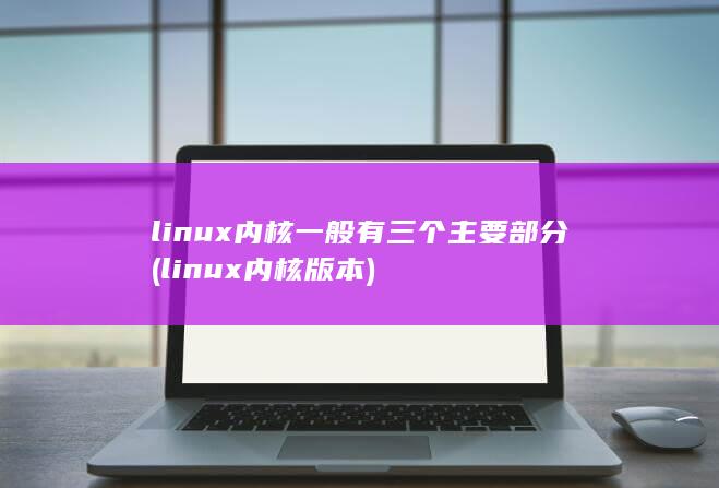 linux内核一般有三个主要部分 (linux内核版本)