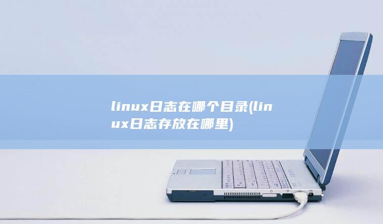 linux日志在哪个目录 (linux日志存放在哪里)