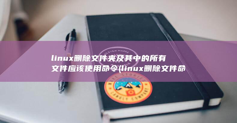 linux删除文件夹及其中的所有文件应该使用命令 (linux删除文件命令)