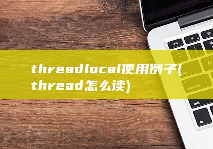 threadlocal使用例子 (thread怎么读)