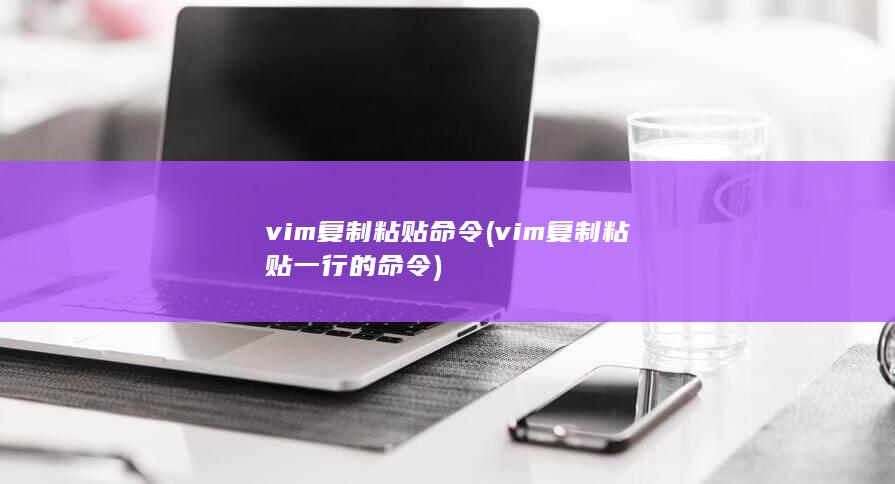 vim复制粘贴命令 (vim复制粘贴一行的命令) 第1张