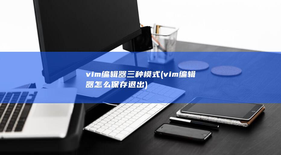 vim编辑器三种模式 (vim编辑器怎么保存退出) 第1张