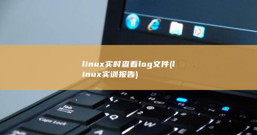 linux实时查看log文件 (linux实训报告)