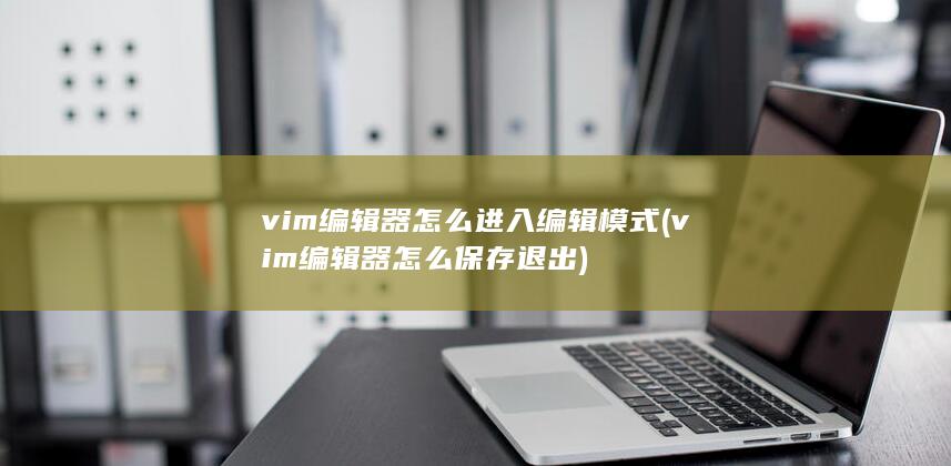 vim编辑器怎么进入编辑模式 (vim编辑器怎么保存退出)