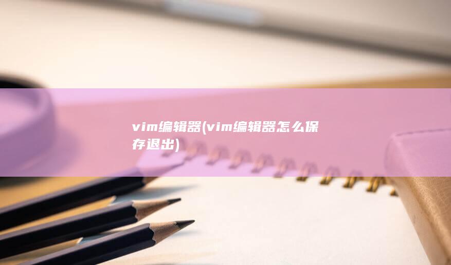 vim编辑器 (vim编辑器怎么保存退出)