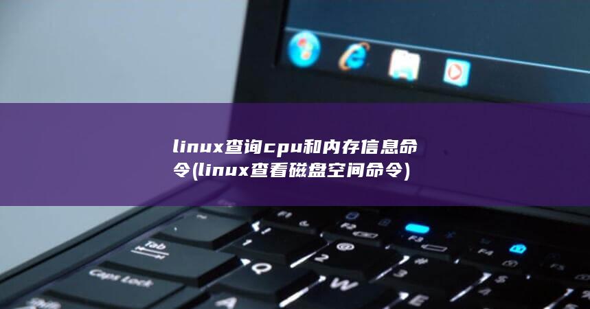 linux查询cpu和内存信息命令 (linux查看磁盘空间 命令)