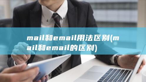 mail和email用法区别 (mail和email的区别)