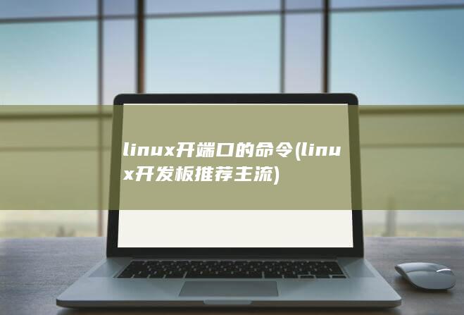 linux开端口的命令 (linux开发板推荐 主流)