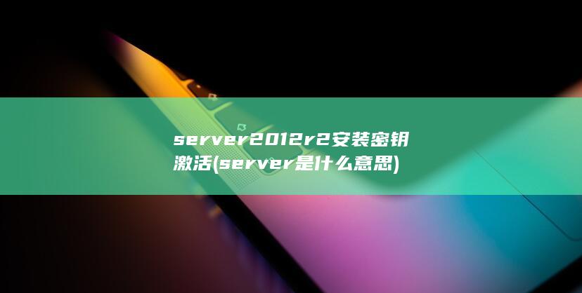 server2012r2安装密钥激活 (server是什么意思)