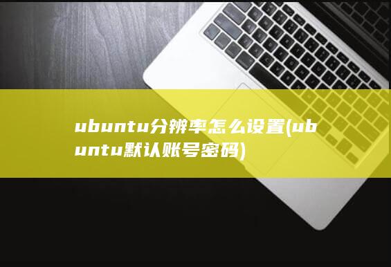 ubuntu分辨率怎么设置 (ubuntu默认账号密码)