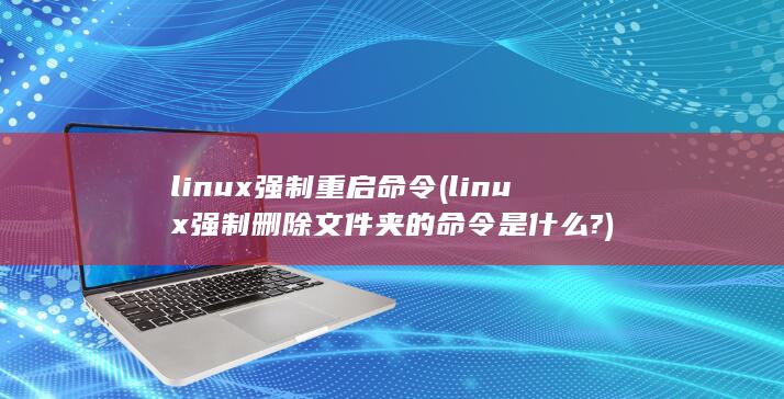 linux强制重启命令 (linux强制删除文件夹的命令是什么?)