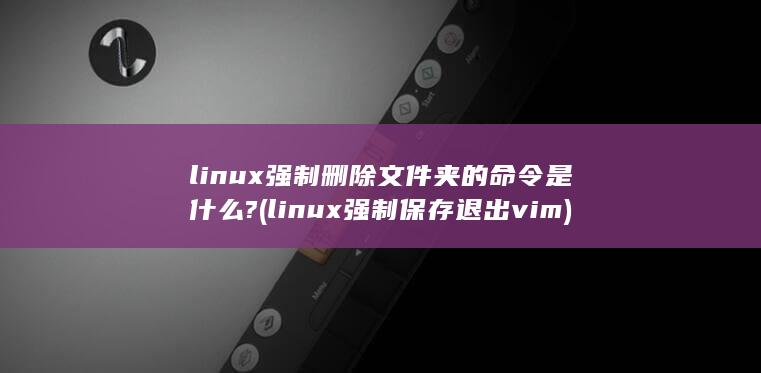 linux强制删除文件夹的命令是什么? (linux强制保存退出vim) 第1张