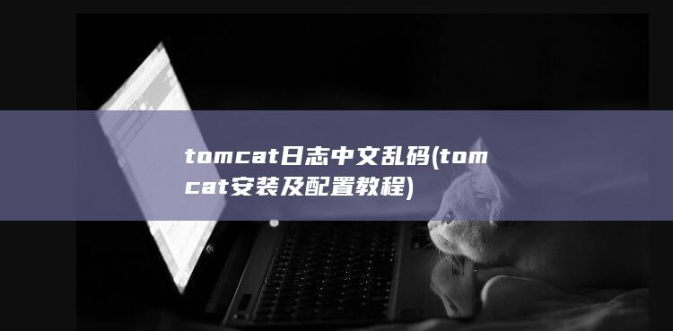 tomcat日志中文乱码 (tomcat安装及配置教程)