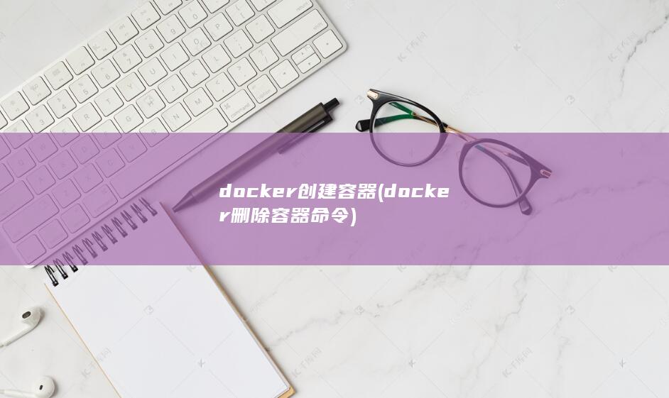 docker创建容器 (docker删除容器命令)