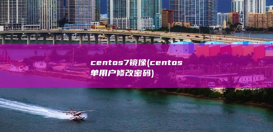 centos7镜像 (centos单用户修改密码)