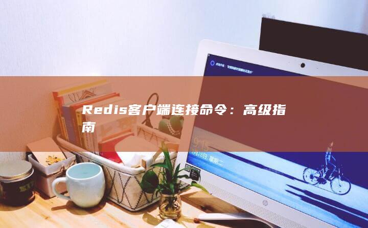 Redis客户端连接命令：高级指南