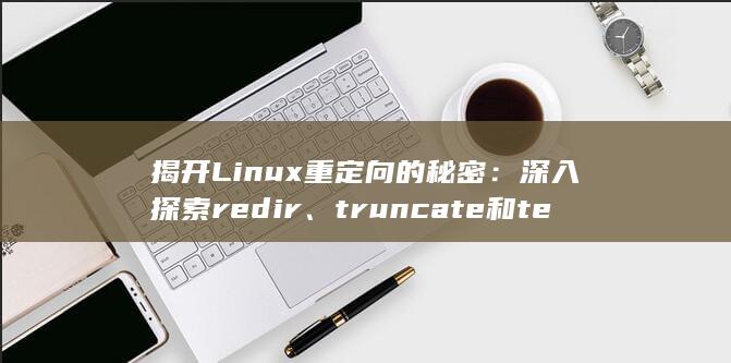 揭开 Linux 重定向的秘密：深入探索 redir、truncate和 tee 命令 (揭开了解放战争战略反攻的序幕)