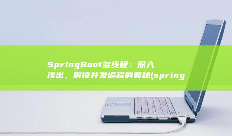 SpringBoot 多线程：深入浅出，解锁并发编程的奥秘 (springboot启动)