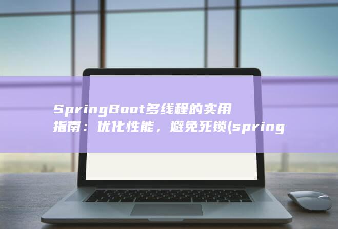 SpringBoot 多线程的实用指南：优化性能，避免死锁 (springboot启动)