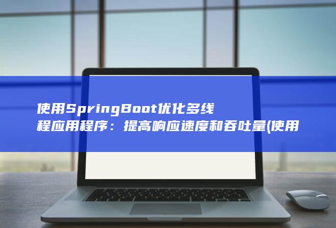 使用 SpringBoot 优化多线程应用程序：提高响应速度和吞吐量 (使用spring框架技术需要导入哪几个核心jar包)