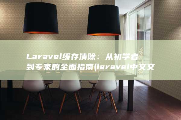 Laravel 缓存清除：从初学者到专家的全面指南 (laravel 中文文档)