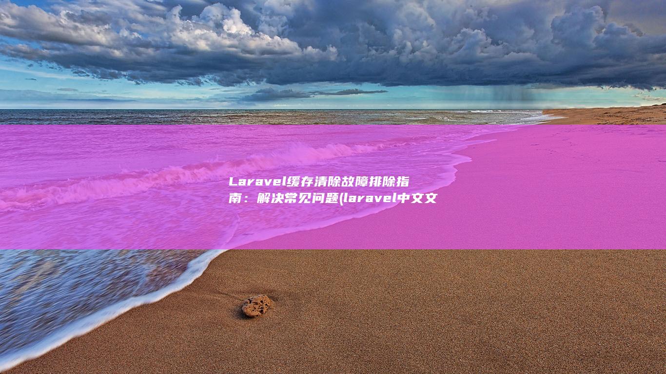 Laravel 缓存清除故障排除指南：解决常见问题 (laravel 中文文档)