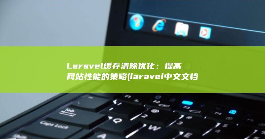 Laravel 缓存清除优化：提高网站性能的策略 (laravel 中文文档)