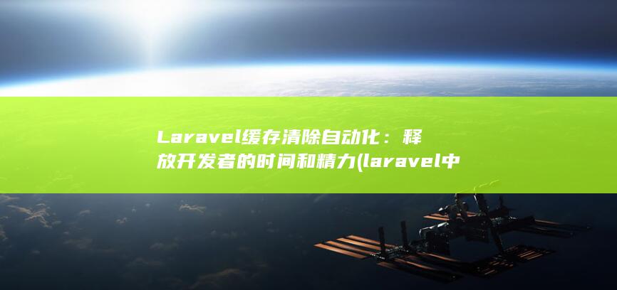 Laravel 缓存清除自动化：释放开发者的时间和精力 (laravel 中文文档)