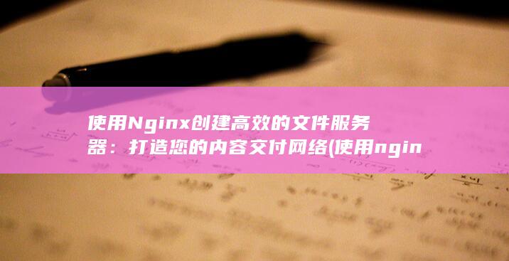使用 Nginx 创建高效的文件服务器：打造您的内容交付网络 (使用nginx部署vue项目)