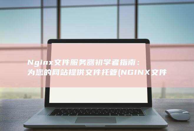 Nginx 文件服务器初学者指南：为您的网站提供文件托管 (NGINX文件上传不限制大小)