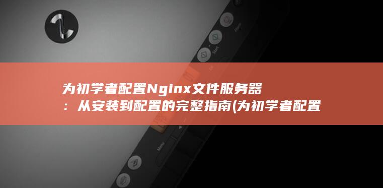 为初学者配置 Nginx 文件服务器：从安装到配置的完整指南 (为初学者配置眼镜好吗)
