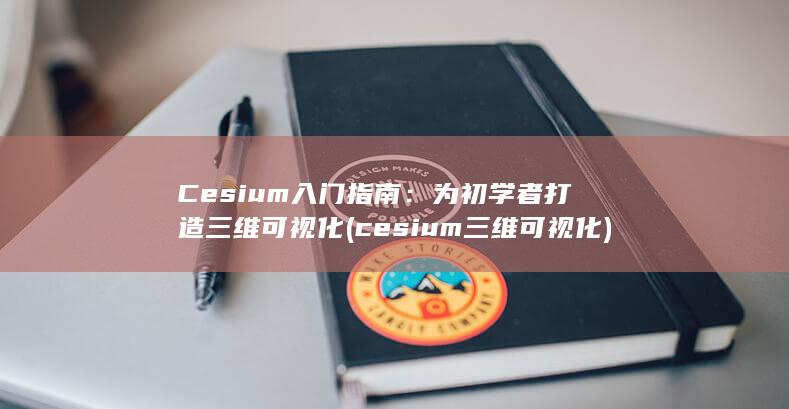 Cesium 入门指南：为初学者打造三维可视化 (cesium三维可视化) 第1张