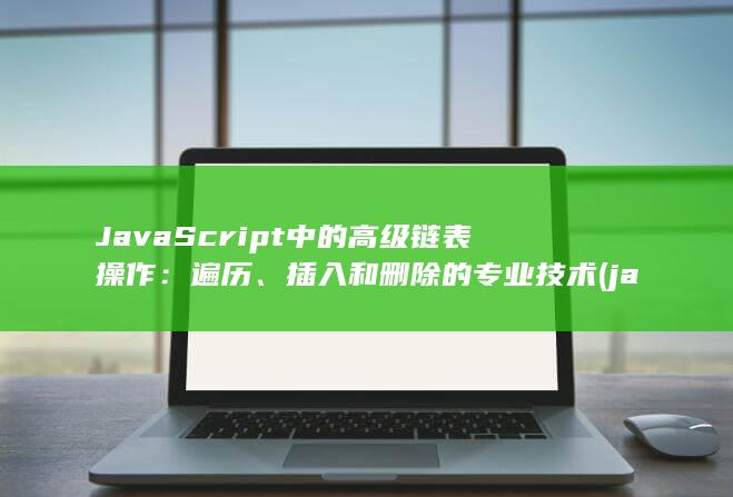 JavaScript 中的高级链表操作：遍历、插入和删除的专业技术 (javascript指什么)