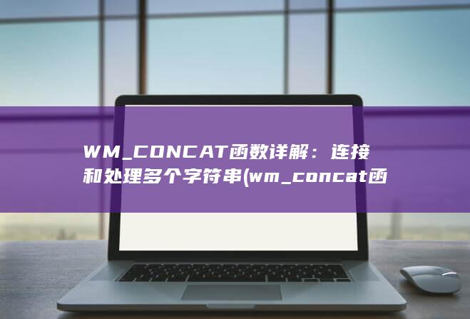 WM_CONCAT 函数详解：连接和处理多个字符串 (wm_concat函数去除重复)