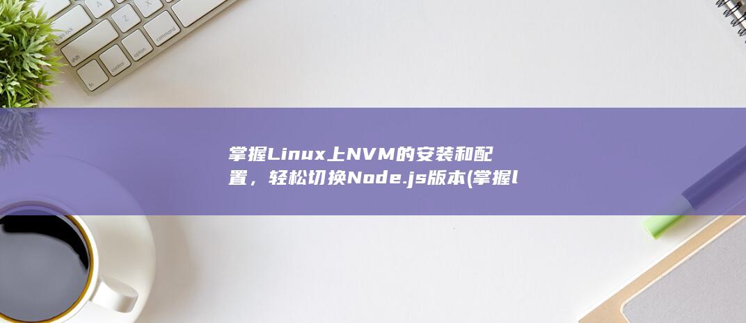 掌握 Linux上 NVM 的安装和配置，轻松切换 Node.js 版本 (掌握linux要多久)