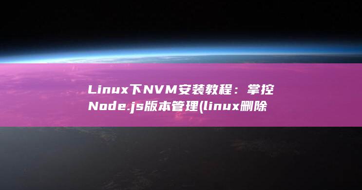 Linux 下 NVM 安装教程：掌控 Node.js 版本管理 (linux 删除文件命令) 第1张