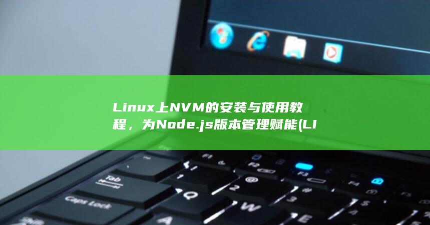 Linux 上 NVM 的安装与使用教程，为 Node.js 版本管理赋能 (LINUX上传本地文件) 第1张