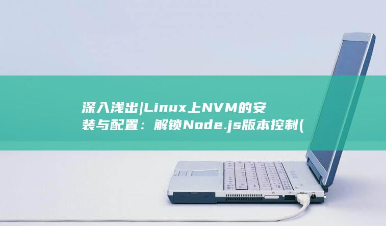 深入浅出 | Linux 上 NVM 的安装与配置：解锁 Node.js 版本控制 (深入浅出陆寒夏行小说免费阅读)