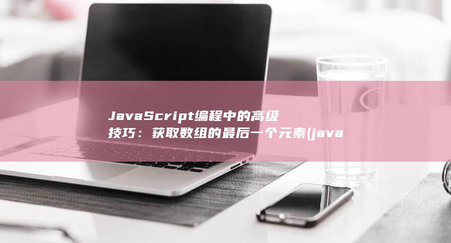 JavaScript编程中的高级技巧：获取数组的最后一个元素 (javascript指什么)
