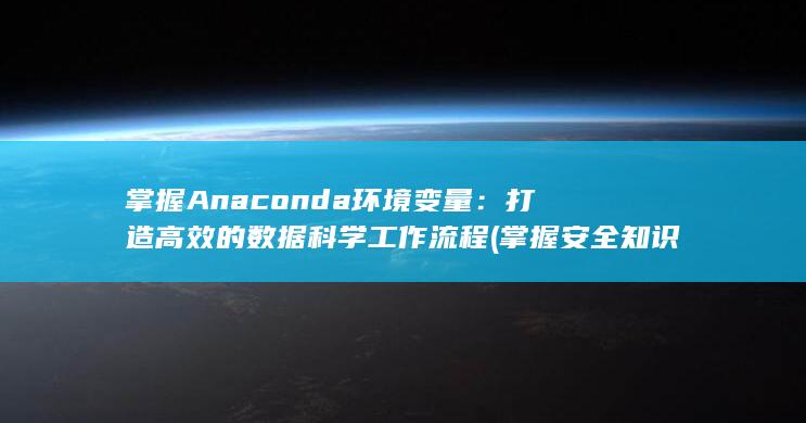 掌握 Anaconda 环境变量：打造高效的数据科学工作流程 (掌握安全知识,提高什么,增强什么) 第1张