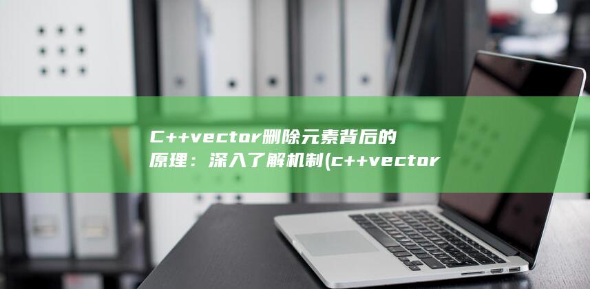 C++ vector 删除元素背后的原理：深入了解机制 (c++vector)