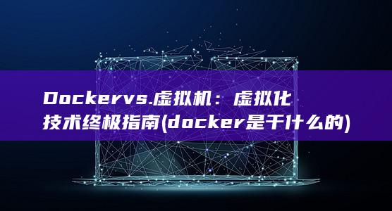 Docker vs. 虚拟机：虚拟化技术终极指南 (docker是干什么的) 第1张