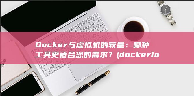 Docker与虚拟机的较量：哪种工具更适合您的需求？ (docker logs)